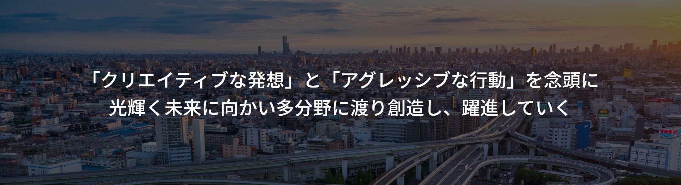 「クリエイティブな発想」と「アグレッシブな行動」を念頭に光輝く未来に向かい多分野に渡り創造し、躍進していく