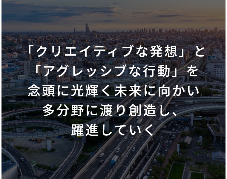 「クリエイティブな発想」と「アグレッシブな行動」を念頭に光輝く未来に向かい多分野に渡り創造し、躍進していく